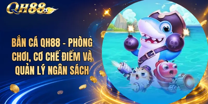 Bắn Cá QH88 – Phòng Chơi, Cơ Chế Điểm Và Quản Lý Ngân Sách