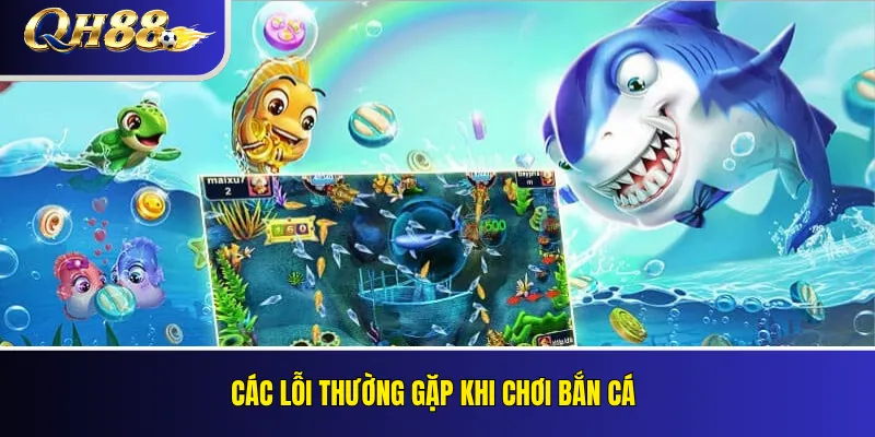Bắn Cá QH88 – Phòng Chơi, Cơ Chế Điểm Và Quản Lý Ngân Sách 3 Các lỗi thường gặp khi chơi bắn cá
