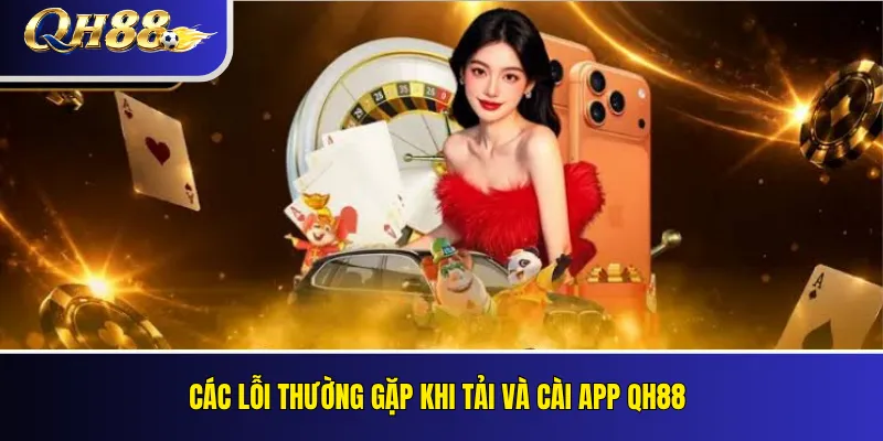 Các lỗi thường gặp khi tải và cài app QH88