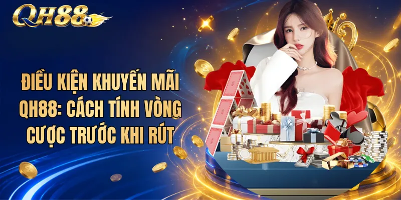 Điều Kiện Khuyến Mãi QH88: Cách Tính Vòng Cược Trước Khi Rút