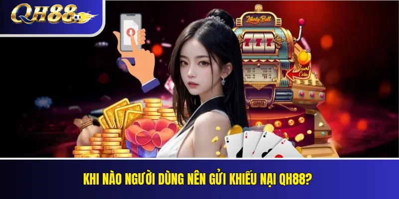 Khiếu Nại QH88: Cách Gửi Yêu Cầu Và Chuẩn Bị Bằng Chứng Đúng 1 Khi nào người dùng nên gửi khiếu nại QH88?