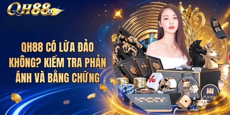 QH88 Có Lừa Đảo Không? Kiểm Tra Phản Ánh Và Bằng Chứng