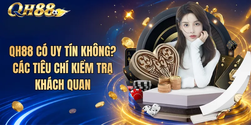 QH88 Có Uy Tín Không? Các Tiêu Chí Kiểm Tra Khách Quan